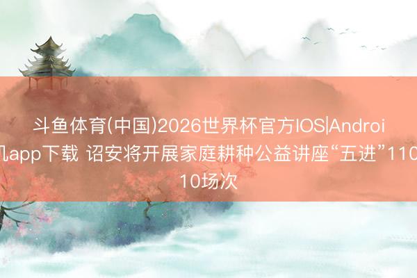 斗鱼体育(中国)2026世界杯官方IOS|Android手机app下载 诏安将开展家庭耕种公益讲座“五进”110场次