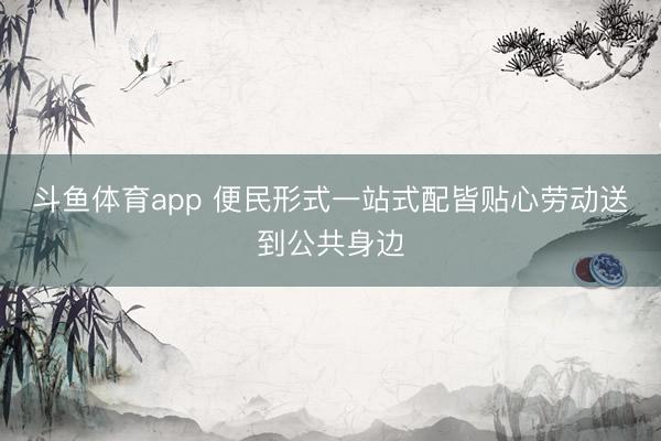 斗鱼体育app 便民形式一站式配皆贴心劳动送到公共身边