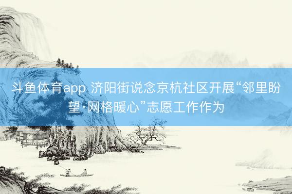 斗鱼体育app 济阳街说念京杭社区开展“邻里盼望·网格暖心”志愿工作作为