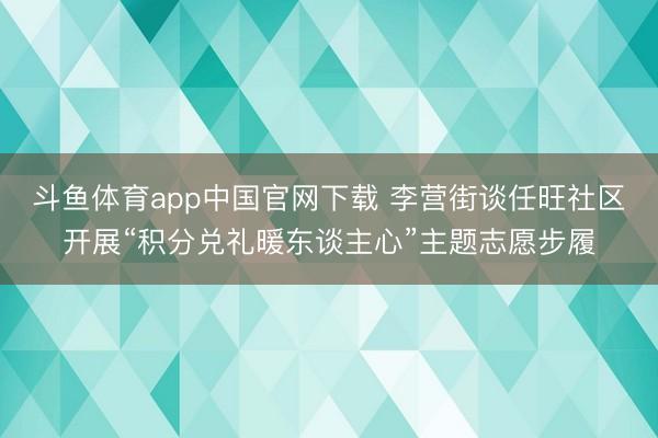 斗鱼体育app中国官网下载 李营街谈任旺社区开展“积分兑礼暖东谈主心”主题志愿步履