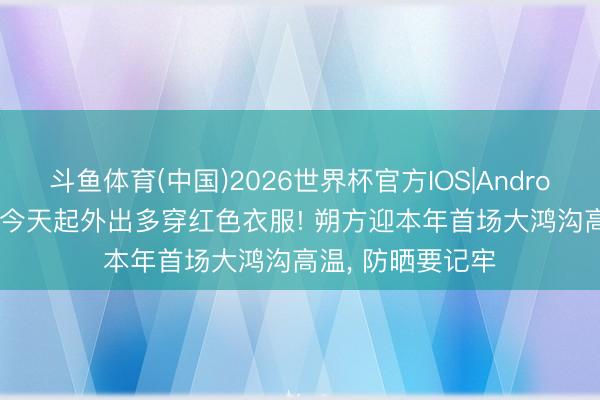 斗鱼体育(中国)2026世界杯官方IOS|Android手机app下载 今天起外出多穿红色衣服! 朔方迎本年首场大鸿沟高温, 防晒要记牢