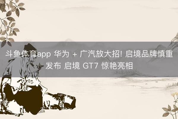 斗鱼体育app 华为 + 广汽放大招! 启境品牌慎重发布 启境 GT7 惊艳亮相