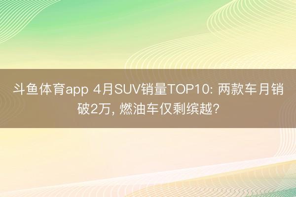 斗鱼体育app 4月SUV销量TOP10: 两款车月销破2万, 燃油车仅剩缤越?