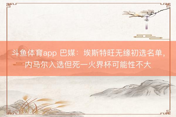 斗鱼体育app 巴媒：埃斯特旺无缘初选名单，内马尔入选但死一火界杯可能性不大