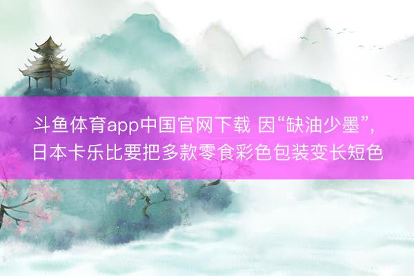 斗鱼体育app中国官网下载 因“缺油少墨”， 日本卡乐比要把多款零食彩色包装变长短色