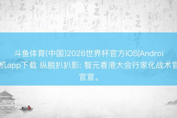 斗鱼体育(中国)2026世界杯官方IOS|Android手机app下载 纵脱扒扒影: 智元香港大会行家化战术官宣。