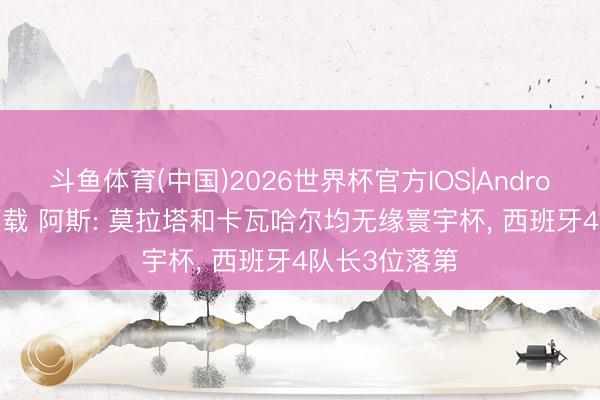 斗鱼体育(中国)2026世界杯官方IOS|Android手机app下载 阿斯: 莫拉塔和卡瓦哈尔均无缘寰宇杯， 西班牙4队长3位落第