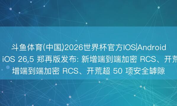 斗鱼体育(中国)2026世界杯官方IOS|Android手机app下载 苹果 iOS 26.5 郑再版发布: 新增端到端加密 RCS、开荒超 50 项安全罅隙