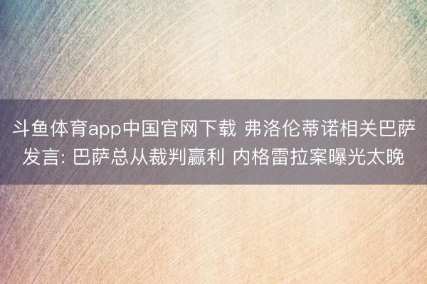 斗鱼体育app中国官网下载 弗洛伦蒂诺相关巴萨发言: 巴萨总从裁判赢利 内格雷拉案曝光太晚