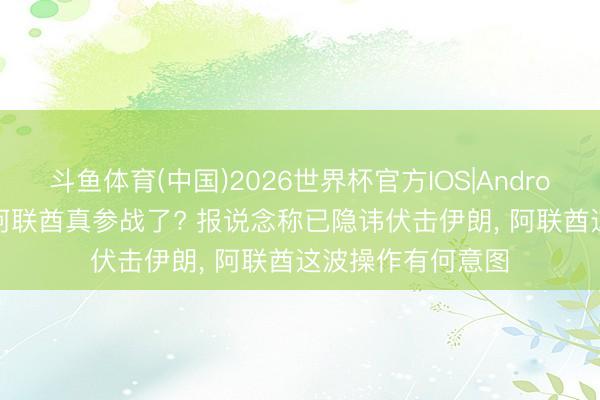 斗鱼体育(中国)2026世界杯官方IOS|Android手机app下载 阿联酋真参战了? 报说念称已隐讳伏击伊朗， 阿联酋这波操作有何意图