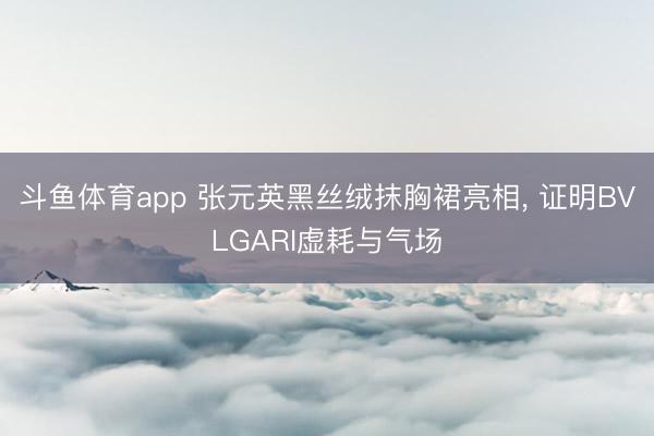 斗鱼体育app 张元英黑丝绒抹胸裙亮相， 证明BVLGARI虚耗与气场