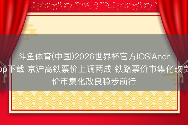 斗鱼体育(中国)2026世界杯官方IOS|Android手机app下载 京沪高铁票价上调两成 铁路票价市集化改良稳步前行