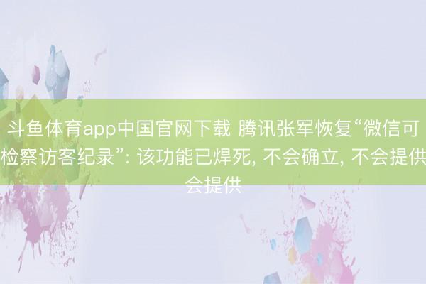 斗鱼体育app中国官网下载 腾讯张军恢复“微信可检察访客纪录”: 该功能已焊死， 不会确立， 不会提供