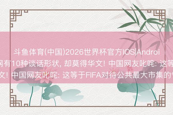 斗鱼体育(中国)2026世界杯官方IOS|Android手机app下载 FIFA官网有10种谈话形状， 却莫得华文! 中国网友叱咤: 这等于FIFA对待公共最大市集的气派?