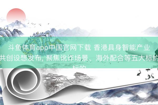 斗鱼体育app中国官网下载 香港具身智能产业共创设想发布， 聚焦讹诈场景、海外配合等五大标的