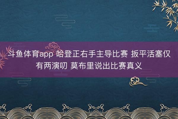 斗鱼体育app 哈登正右手主导比赛 扳平活塞仅有两演叨 莫布里说出比赛真义