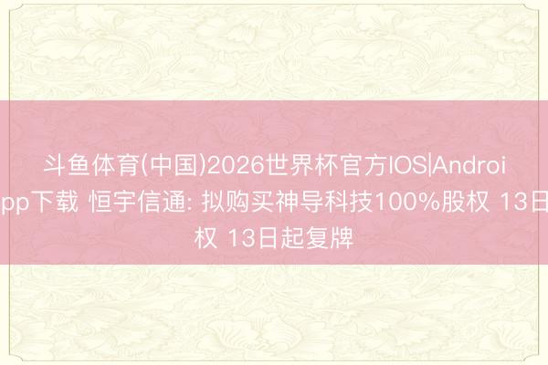 斗鱼体育(中国)2026世界杯官方IOS|Android手机app下载 恒宇信通: 拟购买神导科技100%股权 13日起复牌