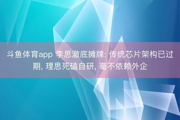 斗鱼体育app 李思澈底摊牌: 传统芯片架构已过期， 理思死磕自研， 毫不依赖外企