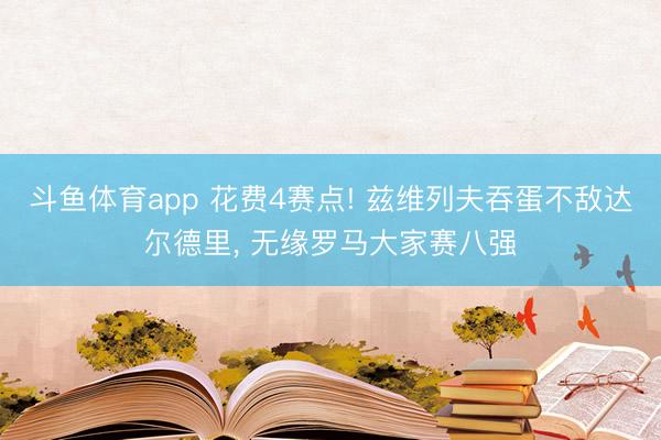 斗鱼体育app 花费4赛点! 兹维列夫吞蛋不敌达尔德里， 无缘罗马大家赛八强