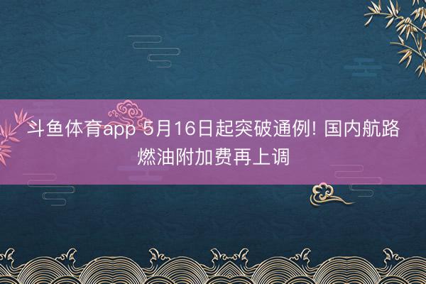 斗鱼体育app 5月16日起突破通例! 国内航路燃油附加费再上调