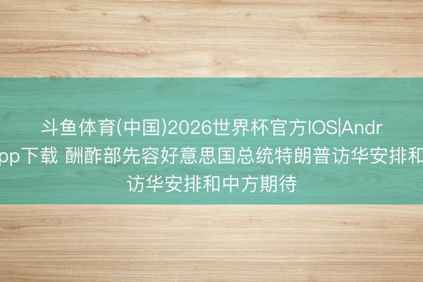 斗鱼体育(中国)2026世界杯官方IOS|Android手机app下载 酬酢部先容好意思国总统特朗普访华安排和中方期待