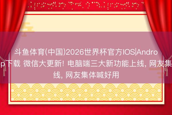 斗鱼体育(中国)2026世界杯官方IOS|Android手机app下载 微信大更新! 电脑端三大新功能上线， 网友集体喊好用