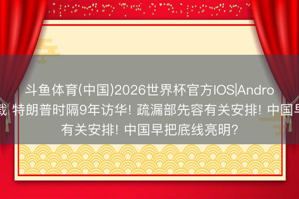 斗鱼体育(中国)2026世界杯官方IOS|Android手机app下载 特朗普时隔9年访华! 疏漏部先容有关安排! 中国早把底线亮明?