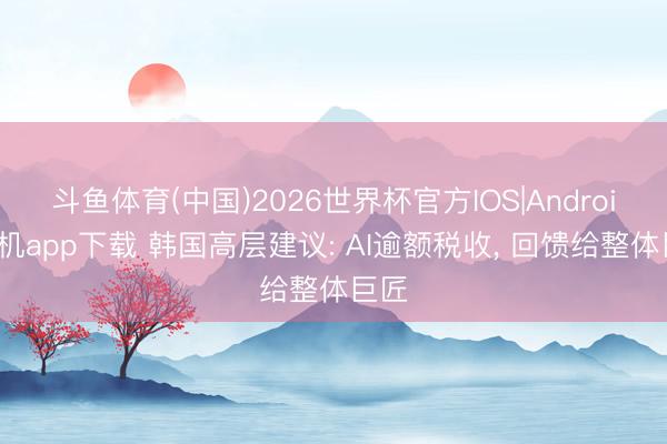 斗鱼体育(中国)2026世界杯官方IOS|Android手机app下载 韩国高层建议: AI逾额税收， 回馈给整体巨匠