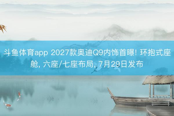 斗鱼体育app 2027款奥迪Q9内饰首曝! 环抱式座舱， 六座/七座布局， 7月29日发布
