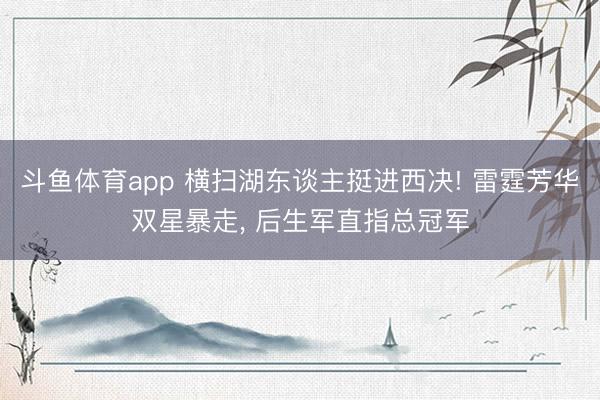 斗鱼体育app 横扫湖东谈主挺进西决! 雷霆芳华双星暴走， 后生军直指总冠军