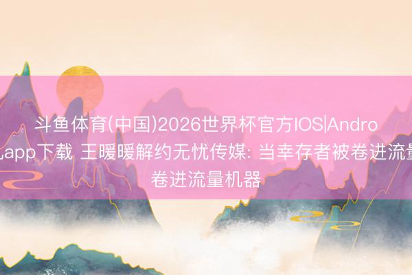 斗鱼体育(中国)2026世界杯官方IOS|Android手机app下载 王暖暖解约无忧传媒: 当幸存者被卷进流量机器