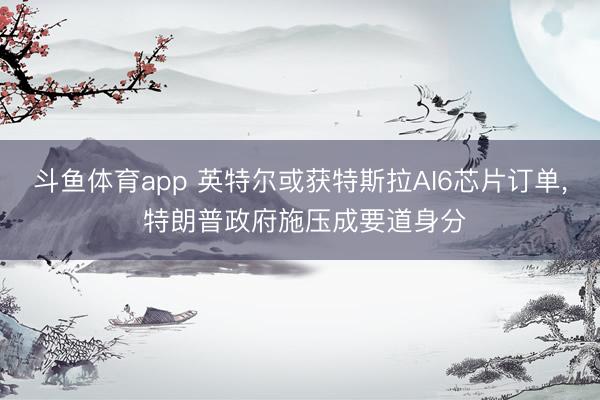 斗鱼体育app 英特尔或获特斯拉AI6芯片订单， 特朗普政府施压成要道身分