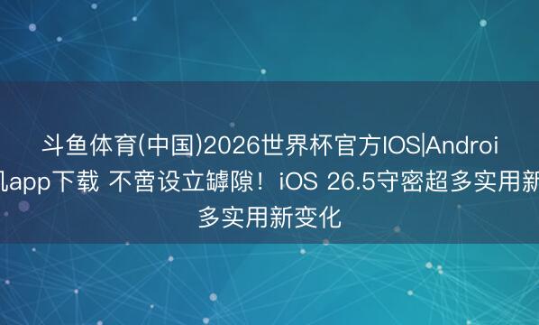 斗鱼体育(中国)2026世界杯官方IOS|Android手机app下载 不啻设立罅隙！iOS 26.5守密超多实用新变化