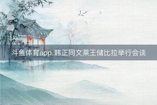 斗鱼体育app 韩正同文莱王储比拉举行会谈