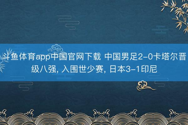 斗鱼体育app中国官网下载 中国男足2-0卡塔尔晋级八强， 入围世少赛， 日本3-1印尼