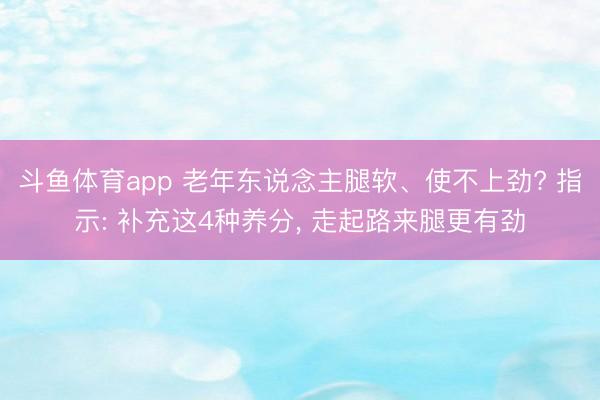 斗鱼体育app 老年东说念主腿软、使不上劲? 指示: 补充这4种养分， 走起路来腿更有劲