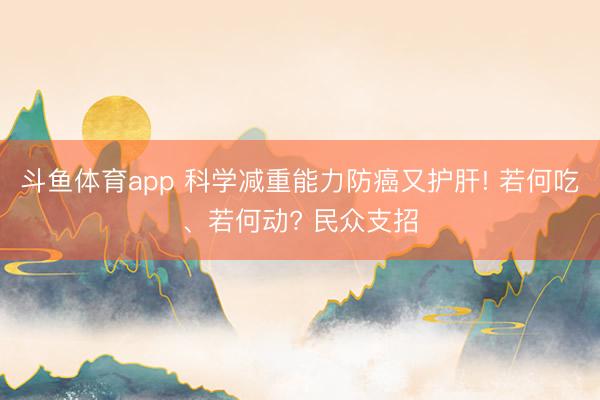 斗鱼体育app 科学减重能力防癌又护肝! 若何吃、若何动? 民众支招