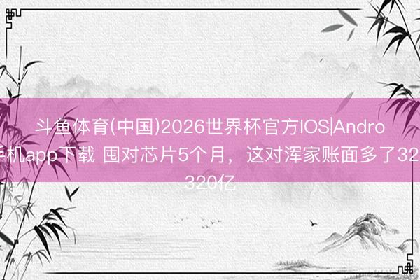 斗鱼体育(中国)2026世界杯官方IOS|Android手机app下载 囤对芯片5个月，这对浑家账面多了320亿