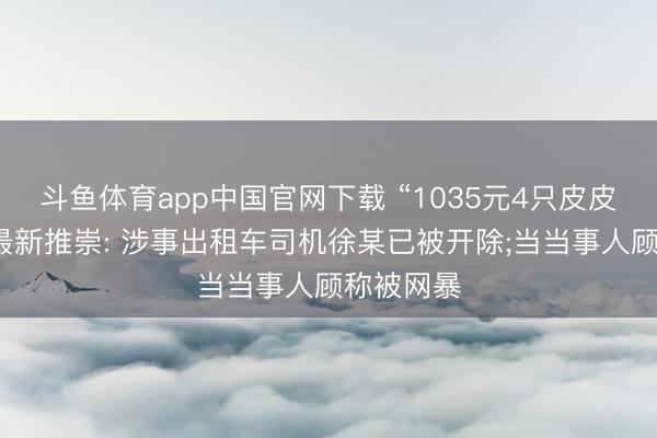 斗鱼体育app中国官网下载 “1035元4只皮皮虾”事件最新推崇: 涉事出租车司机徐某已被开除;当当事人顾称被网暴