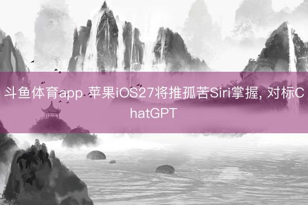 斗鱼体育app 苹果iOS27将推孤苦Siri掌握， 对标ChatGPT