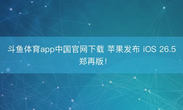 斗鱼体育app中国官网下载 苹果发布 iOS 26.5 郑再版！