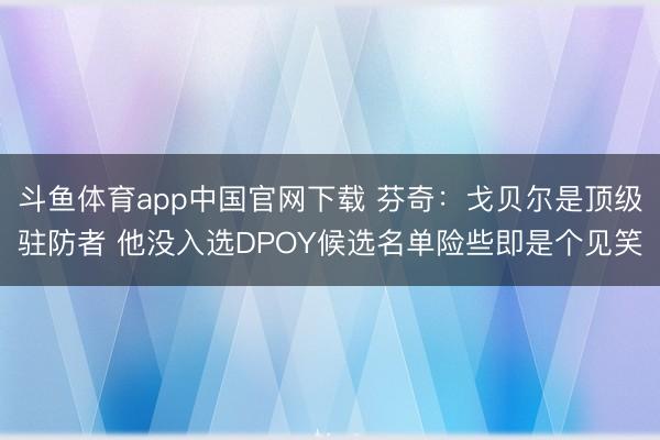 斗鱼体育app中国官网下载 芬奇：戈贝尔是顶级驻防者 他没入选DPOY候选名单险些即是个见笑