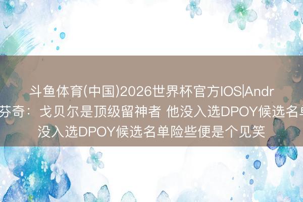 斗鱼体育(中国)2026世界杯官方IOS|Android手机app下载 芬奇：戈贝尔是顶级留神者 他没入选DPOY候选名单险些便是个见笑