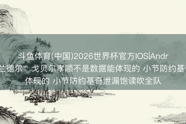 斗鱼体育(中国)2026世界杯官方IOS|Android手机app下载 兰德尔:戈贝尔孝顺不是数据能体现的 小节防约基奇泄漏饱读吹全队