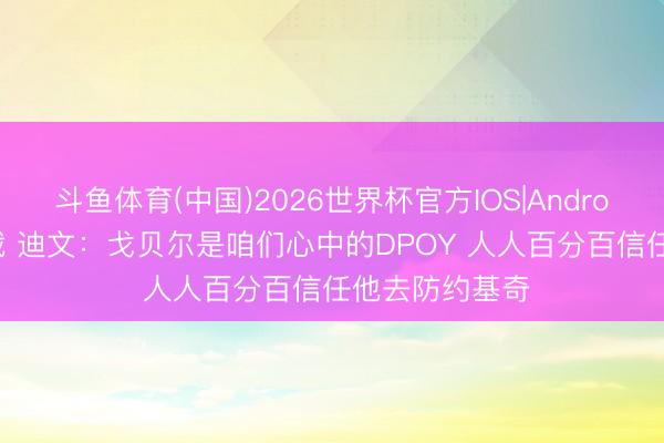 斗鱼体育(中国)2026世界杯官方IOS|Android手机app下载 迪文：戈贝尔是咱们心中的DPOY 人人百分百信任他去防约基奇