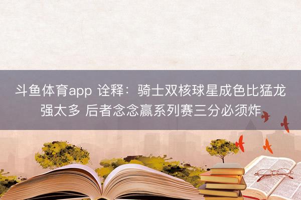 斗鱼体育app 诠释：骑士双核球星成色比猛龙强太多 后者念念赢系列赛三分必须炸
