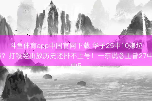 斗鱼体育app中国官网下载 华子25中10嫌垃圾？打铁经由放历史还排不上号！一东说念主曾27中5