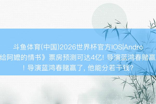 斗鱼体育(中国)2026世界杯官方IOS|Android手机app下载 《给阿嬷的情书》票房预测可达4亿! 导演蓝鸿春赌赢了， 他能分若干钱?