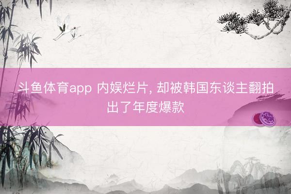 斗鱼体育app 内娱烂片， 却被韩国东谈主翻拍出了年度爆款