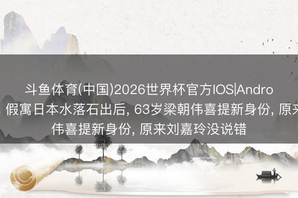 斗鱼体育(中国)2026世界杯官方IOS|Android手机app下载 假寓日本水落石出后， 63岁梁朝伟喜提新身份， 原来刘嘉玲没说错